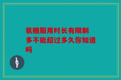 氨糖服用时长有限制 多不能超过多久你知道吗