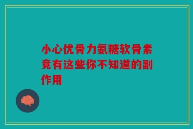 小心优骨力氨糖软骨素竟有这些你不知道的副作用