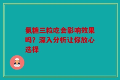 氨糖三粒吃会影响效果吗？深入分析让你放心选择