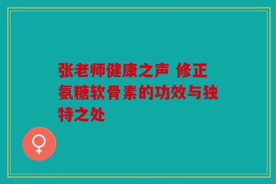 张老师健康之声 修正氨糖软骨素的功效与独特之处