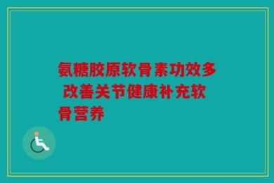 氨糖胶原软骨素功效多 改善关节健康补充软骨营养
