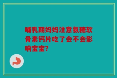 哺乳期妈妈注意氨糖软骨素钙片吃了会不会影响宝宝？