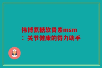 伟博氨糖软骨素msm：关节健康的得力助手