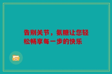告别关节，氨糖让您轻松畅享每一步的快乐