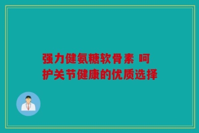 强力健氨糖软骨素 呵护关节健康的优质选择