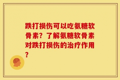 跌打损伤可以吃氨糖软骨素？了解氨糖软骨素对跌打损伤的治疗作用？