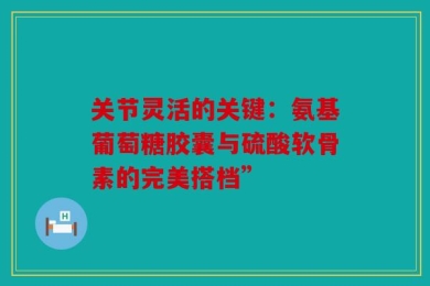 关节灵活的关键：氨基葡萄糖胶囊与硫酸软骨素的完美搭档”