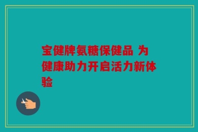 宝健牌氨糖保健品 为健康助力开启活力新体验