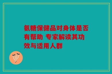 氨糖保健品对身体是否有帮助 专家解读其功效与适用人群