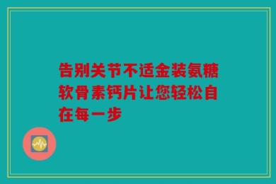告别关节不适金装氨糖软骨素钙片让您轻松自在每一步
