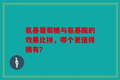 氨基葡萄糖与氨基酸的效果比拼，哪个更值得拥有？