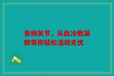 告别关节，从此冷敷凝胶带你轻松活动无忧