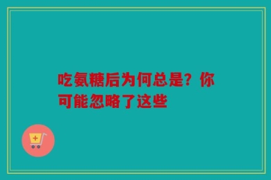 吃氨糖后为何总是？你可能忽略了这些