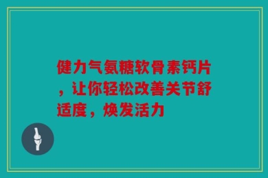 健力气氨糖软骨素钙片，让你轻松改善关节舒适度，焕发活力