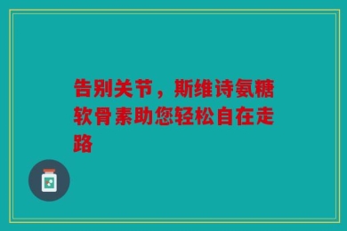 告别关节，斯维诗氨糖软骨素助您轻松自在走路