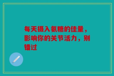 每天摄入氨糖的佳量，影响你的关节活力，别错过