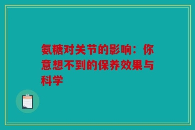 氨糖对关节的影响：你意想不到的保养效果与科学