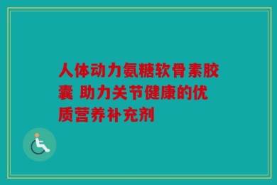 人体动力氨糖软骨素胶囊 助力关节健康的优质营养补充剂