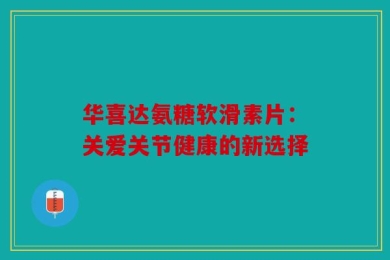 华喜达氨糖软滑素片：关爱关节健康的新选择