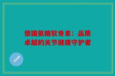 德国氨糖软骨素：品质卓越的关节健康守护者