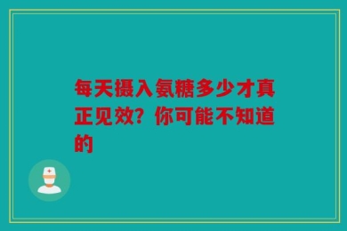 每天摄入氨糖多少才真正见效？你可能不知道的