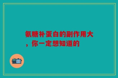 氨糖补蛋白的副作用大，你一定想知道的