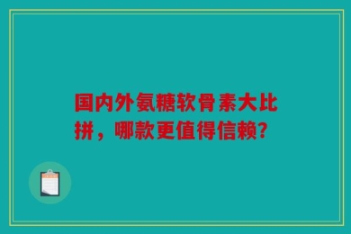 国内外氨糖软骨素大比拼，哪款更值得信赖？