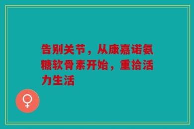 告别关节，从康嘉诺氨糖软骨素开始，重拾活力生活