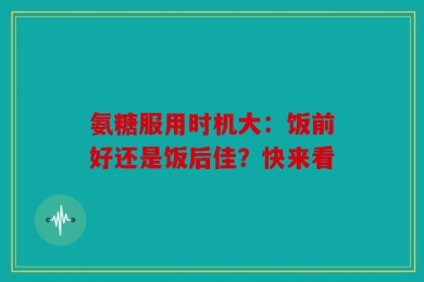 氨糖服用时机大：饭前好还是饭后佳？快来看