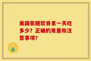 美国氨糖软骨素一天吃多少？正确的用量和注意事项？
