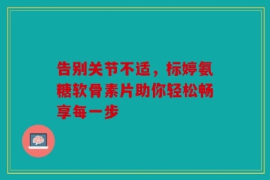 告别关节不适，标婷氨糖软骨素片助你轻松畅享每一步