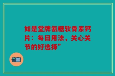 如是堂牌氨糖软骨素钙片：每日用法，关心关节的好选择”