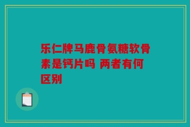 乐仁牌马鹿骨氨糖软骨素是钙片吗 两者有何区别