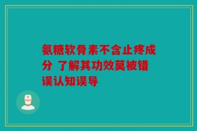氨糖软骨素不含止疼成分 了解其功效莫被错误认知误导