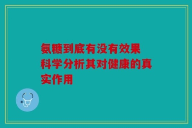 氨糖到底有没有效果 科学分析其对健康的真实作用