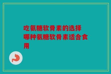 吃氨糖软骨素的选择 哪种氨糖软骨素适合食用