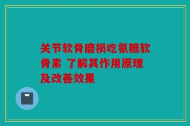 关节软骨磨损吃氨糖软骨素 了解其作用原理及改善效果