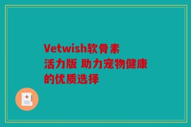 Vetwish软骨素活力版 助力宠物健康的优质选择