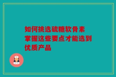 如何挑选硫糖软骨素 掌握这些要点才能选到优质产品