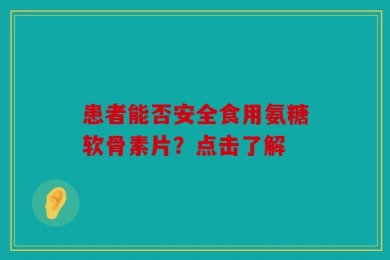 患者能否安全食用氨糖软骨素片？点击了解