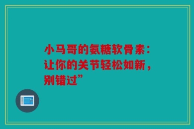 小马哥的氨糖软骨素：让你的关节轻松如新，别错过”