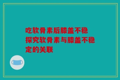 吃软骨素后膝盖不稳 探究软骨素与膝盖不稳定的关联