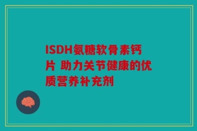 ISDH氨糖软骨素钙片 助力关节健康的优质营养补充剂