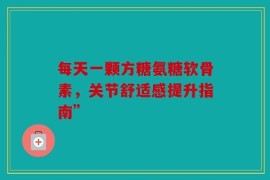 每天一颗方糖氨糖软骨素，关节舒适感提升指南”