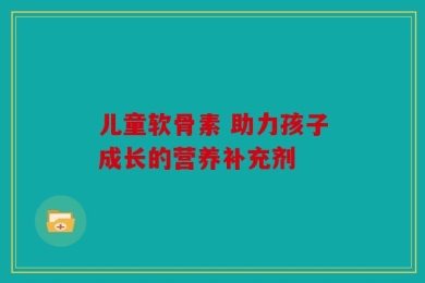 儿童软骨素 助力孩子成长的营养补充剂