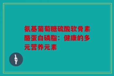 氨基葡萄糖硫酸软骨素酪蛋白磷脂：健康的多元营养元素