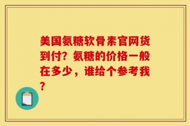 美国氨糖软骨素官网货到付？氨糖的价格一般在多少，谁给个参考我？