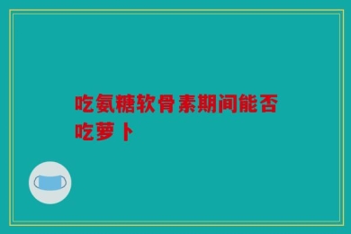 吃氨糖软骨素期间能否吃萝卜