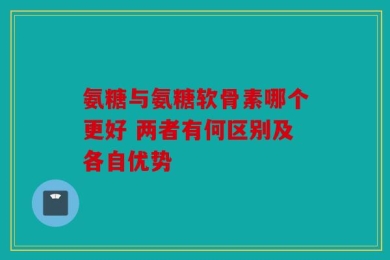 氨糖与氨糖软骨素哪个更好 两者有何区别及各自优势