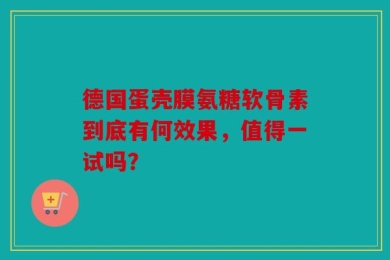 德国蛋壳膜氨糖软骨素到底有何效果，值得一试吗？